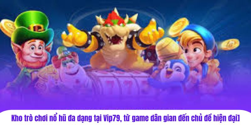 Kho trò chơi nổ hũ đa dạng tại Vip79, từ game dân gian đến chủ đề hiện đại